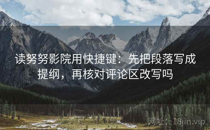 读努努影院用快捷键：先把段落写成提纲，再核对评论区改写吗