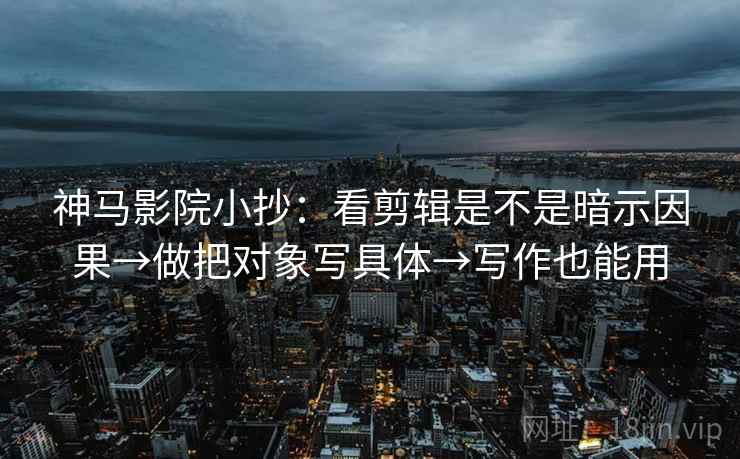 神马影院小抄：看剪辑是不是暗示因果→做把对象写具体→写作也能用