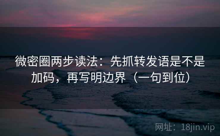 微密圈两步读法：先抓转发语是不是加码，再写明边界（一句到位）