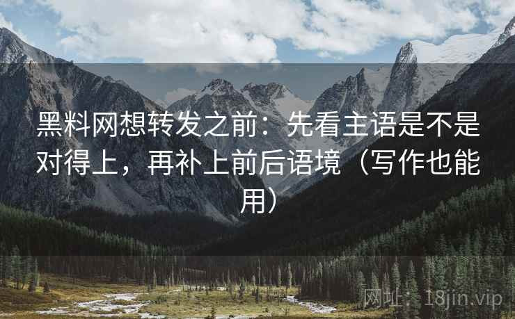 黑料网想转发之前：先看主语是不是对得上，再补上前后语境（写作也能用）