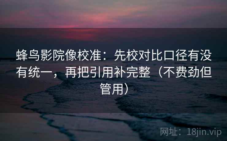 蜂鸟影院像校准：先校对比口径有没有统一，再把引用补完整（不费劲但管用）