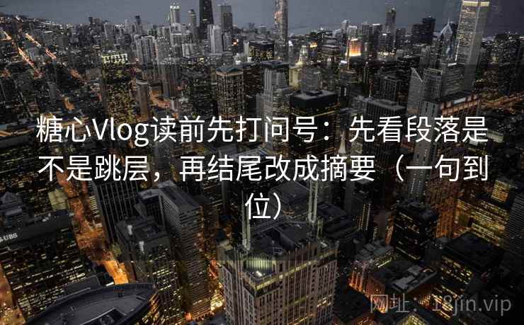 糖心Vlog读前先打问号：先看段落是不是跳层，再结尾改成摘要（一句到位）
