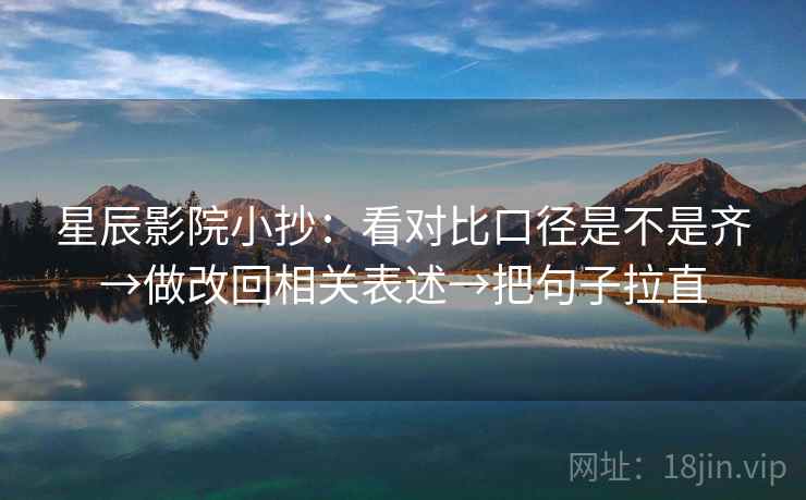 星辰影院小抄：看对比口径是不是齐→做改回相关表述→把句子拉直