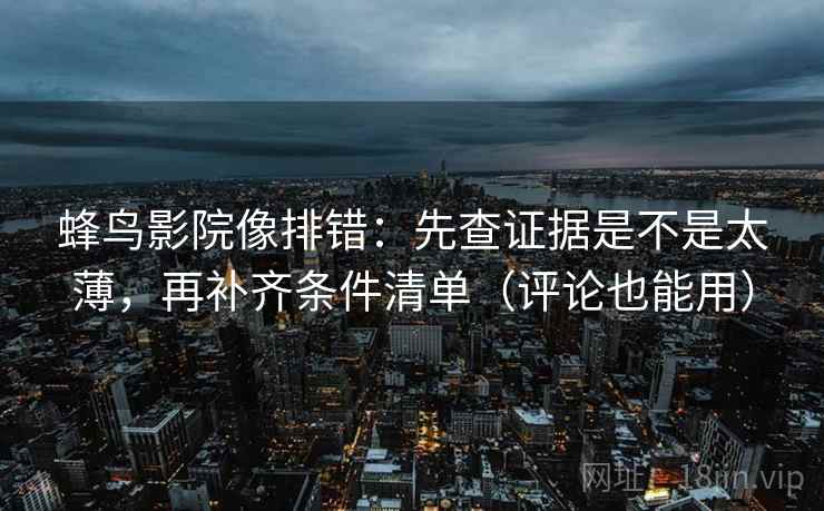 蜂鸟影院像排错：先查证据是不是太薄，再补齐条件清单（评论也能用）
