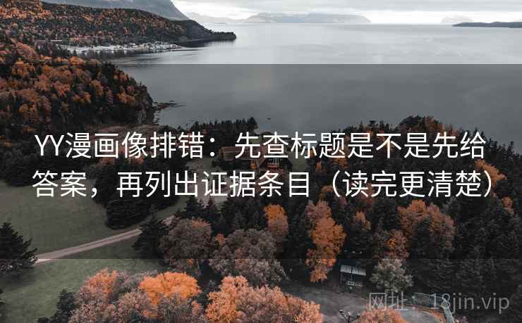 YY漫画像排错：先查标题是不是先给答案，再列出证据条目（读完更清楚）