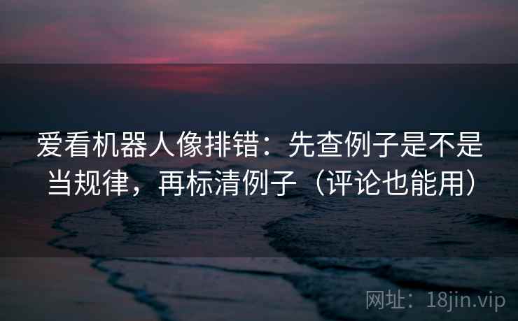爱看机器人像排错：先查例子是不是当规律，再标清例子（评论也能用）