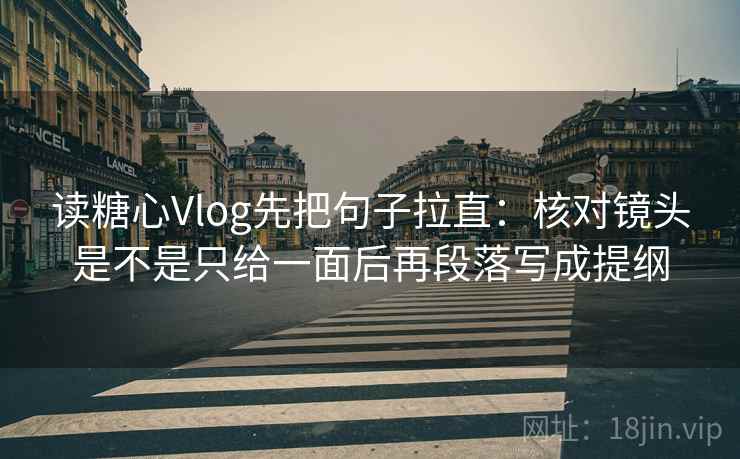 读糖心Vlog先把句子拉直：核对镜头是不是只给一面后再段落写成提纲