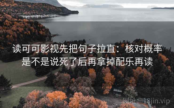 读可可影视先把句子拉直：核对概率是不是说死了后再拿掉配乐再读
