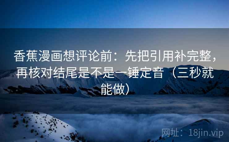 香蕉漫画想评论前：先把引用补完整，再核对结尾是不是一锤定音（三秒就能做）