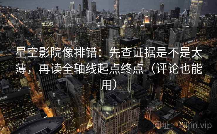 星空影院像排错：先查证据是不是太薄，再读全轴线起点终点（评论也能用）