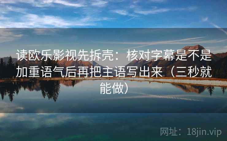 读欧乐影视先拆壳：核对字幕是不是加重语气后再把主语写出来（三秒就能做）