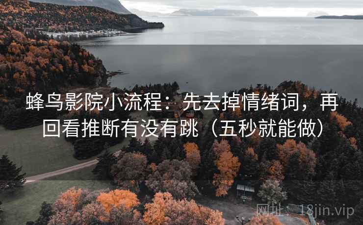 蜂鸟影院小流程：先去掉情绪词，再回看推断有没有跳（五秒就能做）