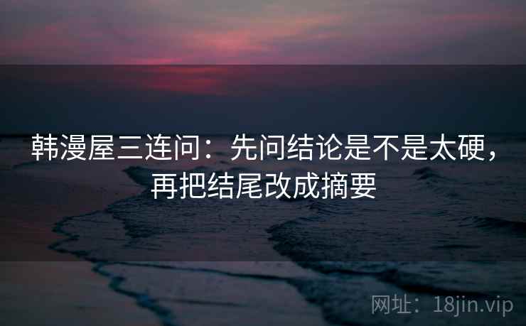韩漫屋三连问：先问结论是不是太硬，再把结尾改成摘要