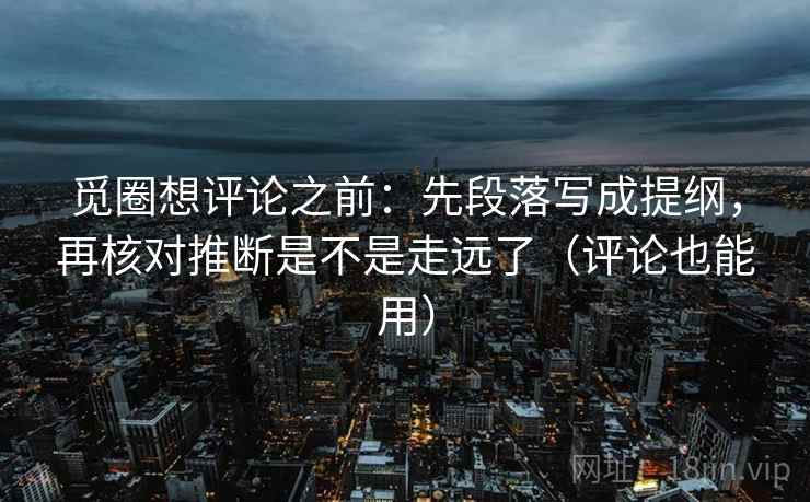 觅圈想评论之前：先段落写成提纲，再核对推断是不是走远了（评论也能用）