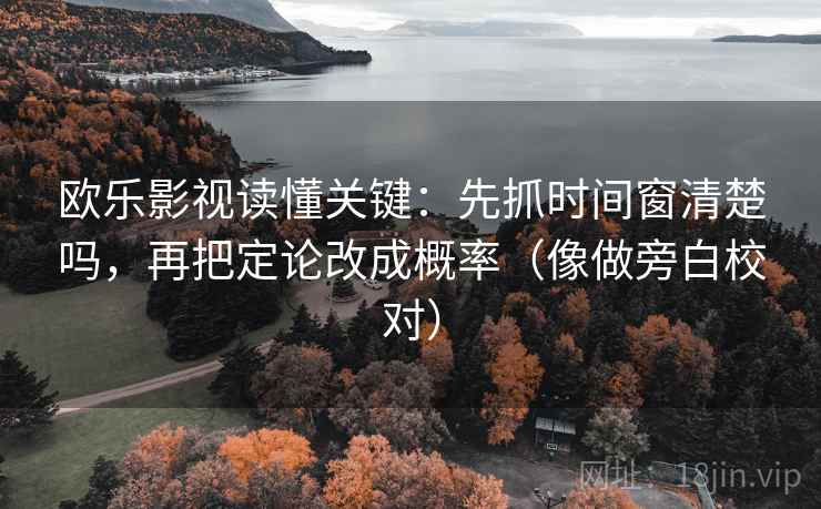 欧乐影视读懂关键：先抓时间窗清楚吗，再把定论改成概率（像做旁白校对）