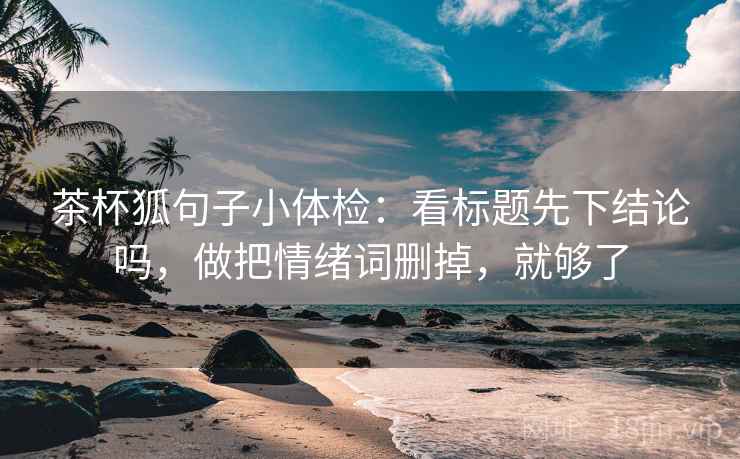 茶杯狐句子小体检：看标题先下结论吗，做把情绪词删掉，就够了