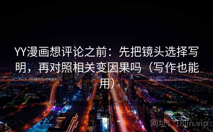 YY漫画想评论之前：先把镜头选择写明，再对照相关变因果吗（写作也能用）
