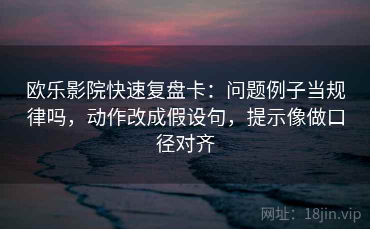 欧乐影院快速复盘卡：问题例子当规律吗，动作改成假设句，提示像做口径对齐