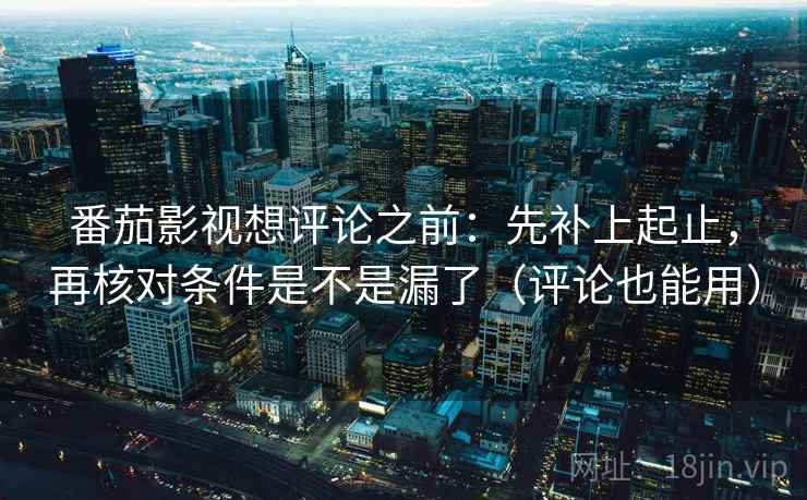 番茄影视想评论之前：先补上起止，再核对条件是不是漏了（评论也能用）