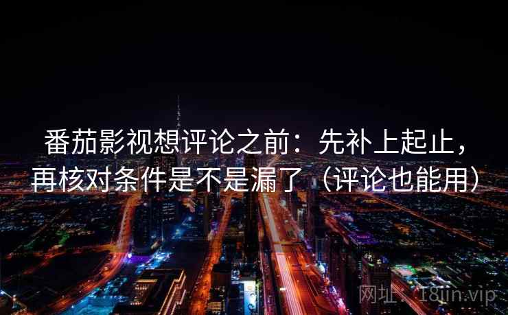番茄影视想评论之前：先补上起止，再核对条件是不是漏了（评论也能用）