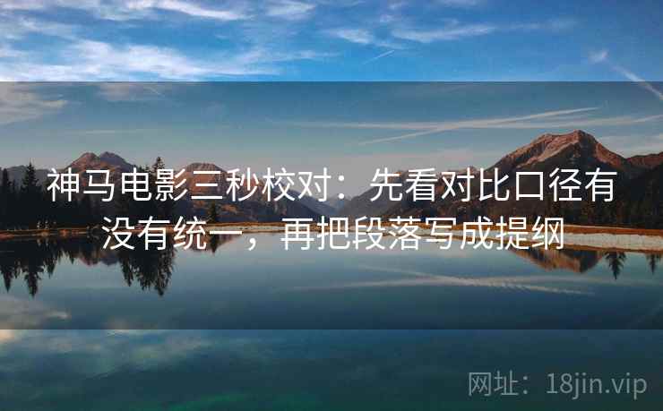 神马电影三秒校对：先看对比口径有没有统一，再把段落写成提纲