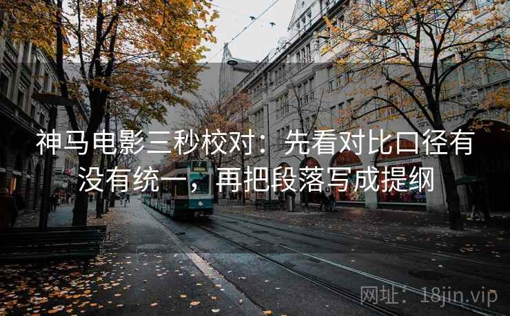 神马电影三秒校对：先看对比口径有没有统一，再把段落写成提纲