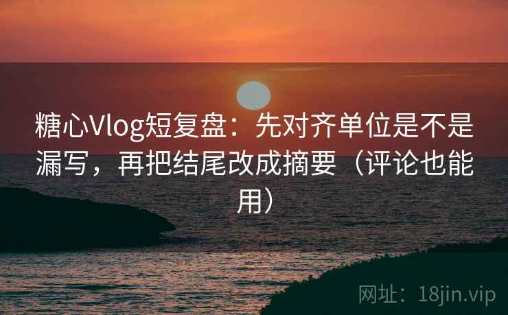 糖心Vlog短复盘：先对齐单位是不是漏写，再把结尾改成摘要（评论也能用）