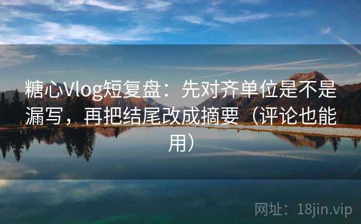 糖心Vlog短复盘：先对齐单位是不是漏写，再把结尾改成摘要（评论也能用）