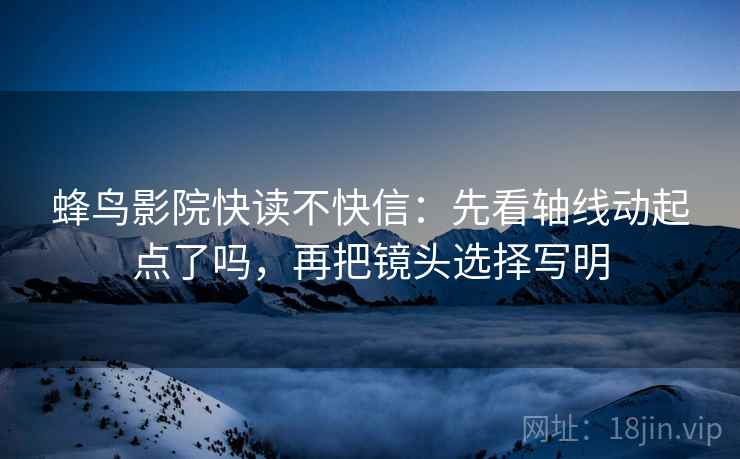 蜂鸟影院快读不快信：先看轴线动起点了吗，再把镜头选择写明