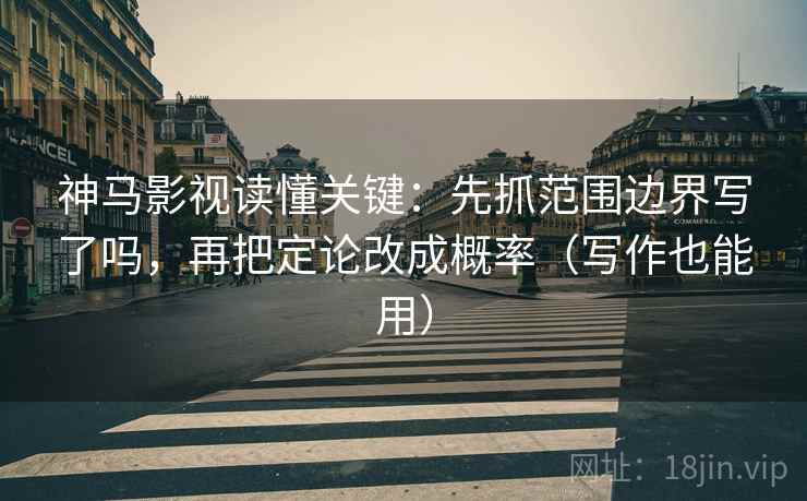 神马影视读懂关键：先抓范围边界写了吗，再把定论改成概率（写作也能用）