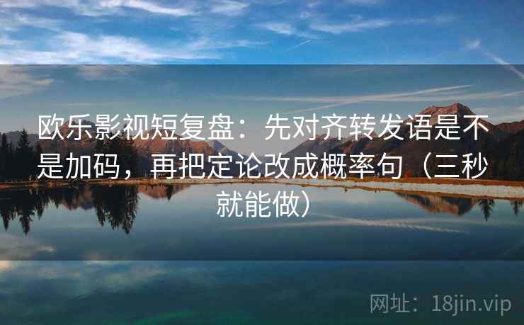 欧乐影视短复盘：先对齐转发语是不是加码，再把定论改成概率句（三秒就能做）