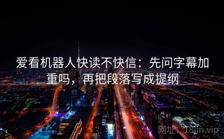 爱看机器人快读不快信：先问字幕加重吗，再把段落写成提纲