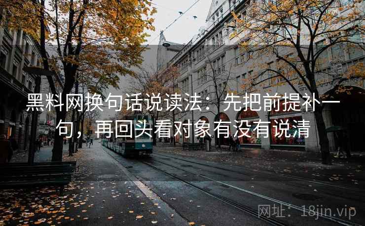 黑料网换句话说读法:先把前提补一句,再回头看对象有没有说清 黑料网换句话说读法:先把前提补一句,再回头看对象有没有说清