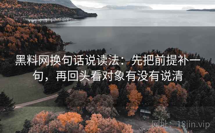 黑料网换句话说读法：先把前提补一句，再回头看对象有没有说清