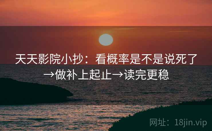 天天影院小抄：看概率是不是说死了→做补上起止→读完更稳