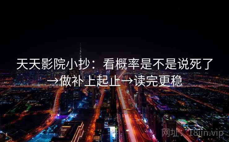 天天影院小抄：看概率是不是说死了→做补上起止→读完更稳