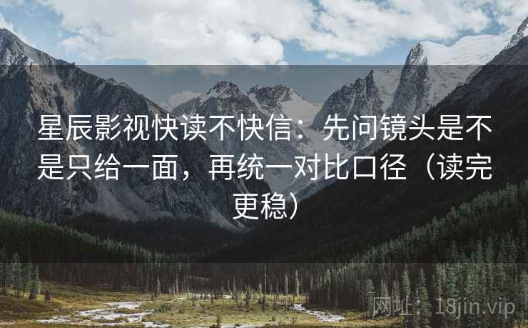 星辰影视快读不快信：先问镜头是不是只给一面，再统一对比口径（读完更稳）