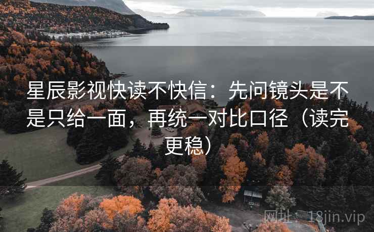 星辰影视快读不快信:先问镜头是不是只给一面,再统一对比口径(读完更稳) 星辰影视快读不快信:先问镜头是不是只给一面,再统一对比口径(读完更稳)
