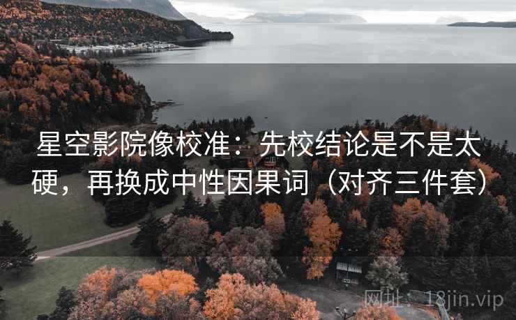 星空影院像校准：先校结论是不是太硬，再换成中性因果词（对齐三件套）