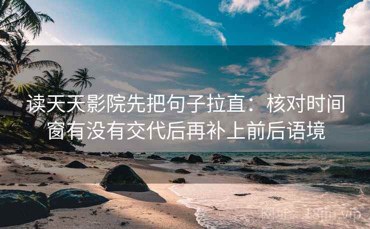读天天影院先把句子拉直：核对时间窗有没有交代后再补上前后语境