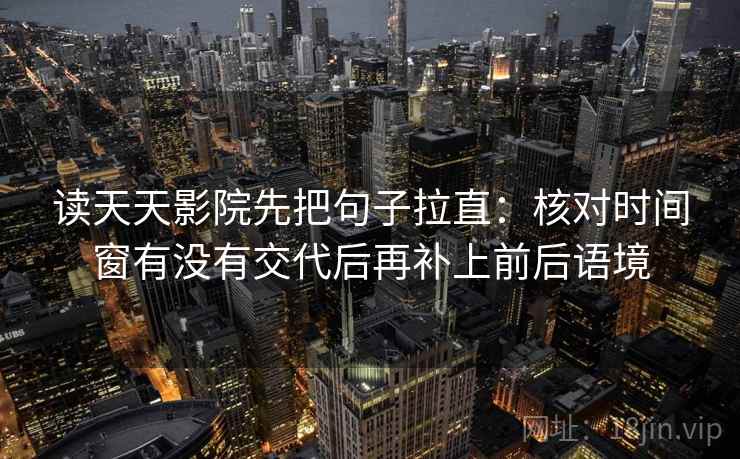 读天天影院先把句子拉直：核对时间窗有没有交代后再补上前后语境