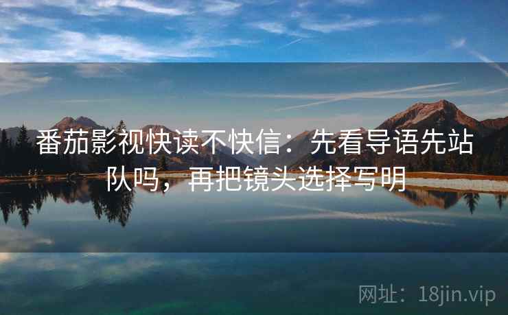 番茄影视快读不快信：先看导语先站队吗，再把镜头选择写明