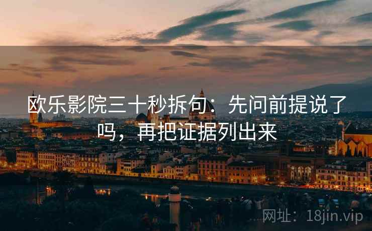 欧乐影院三十秒拆句:先问前提说了吗,再把证据列出来 欧乐影院三十秒拆句:先问前提说了吗,再把证据列出来