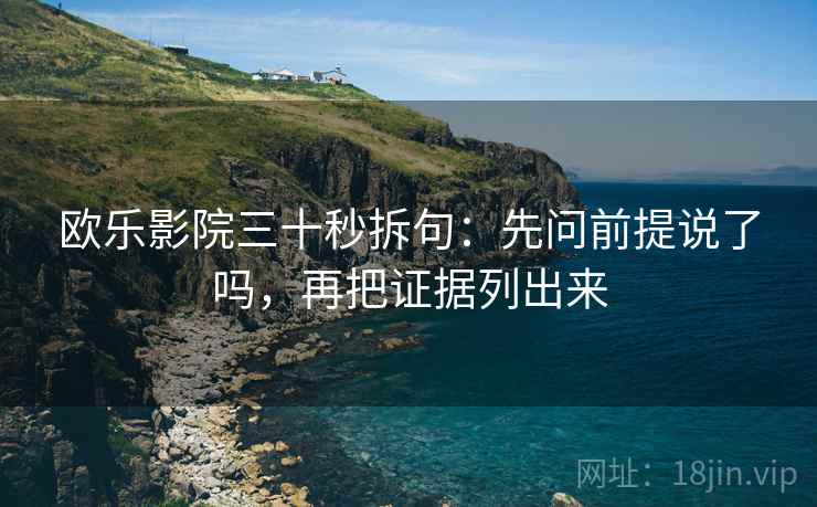 欧乐影院三十秒拆句：先问前提说了吗，再把证据列出来