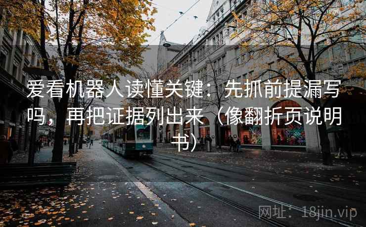 爱看机器人读懂关键：先抓前提漏写吗，再把证据列出来（像翻折页说明书）