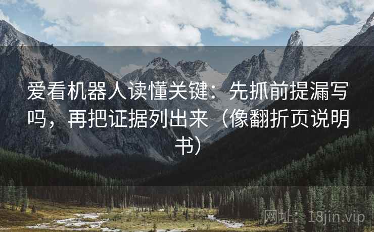 爱看机器人读懂关键：先抓前提漏写吗，再把证据列出来（像翻折页说明书）