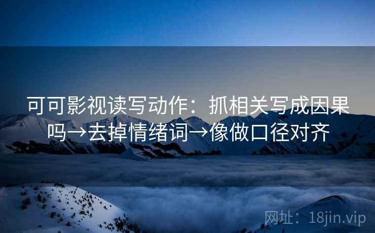 可可影视读写动作:抓相关写成因果吗→去掉情绪词→像做口径对齐 可可影视读写动作:抓相关写成因果吗→去掉情绪词→像做口径对齐