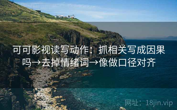 可可影视读写动作：抓相关写成因果吗→去掉情绪词→像做口径对齐