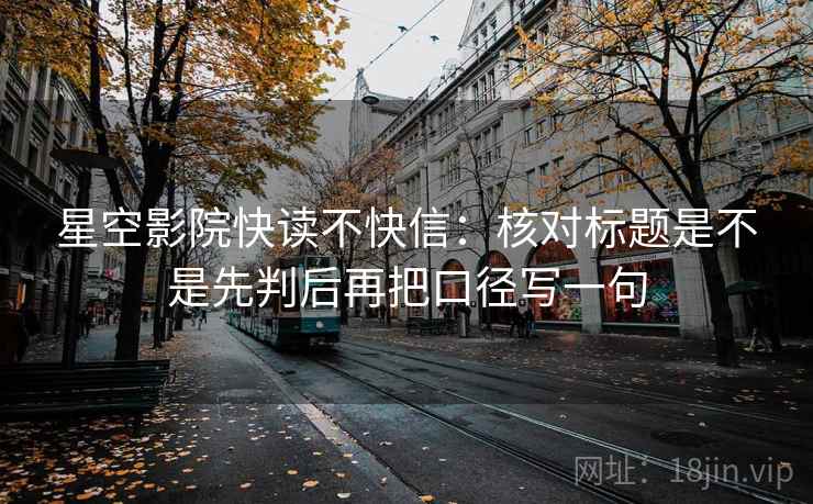 星空影院快读不快信：核对标题是不是先判后再把口径写一句