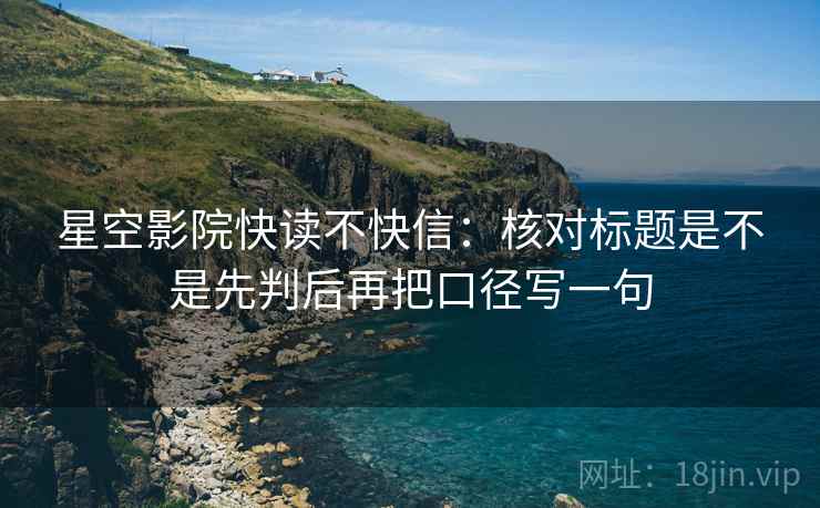 星空影院快读不快信：核对标题是不是先判后再把口径写一句